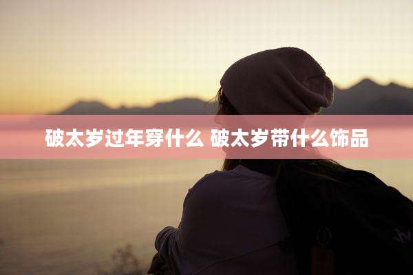 破太岁过年穿什么 破太岁带什么饰品