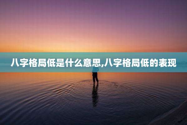 八字格局低是什么意思,八字格局低的表现