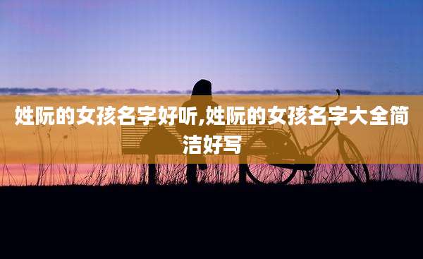 姓阮的女孩名字好听,姓阮的女孩名字大全简洁好写