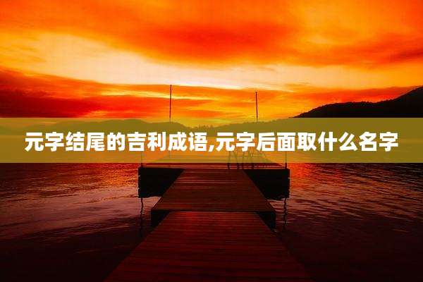 元字结尾的吉利成语,元字后面取什么名字