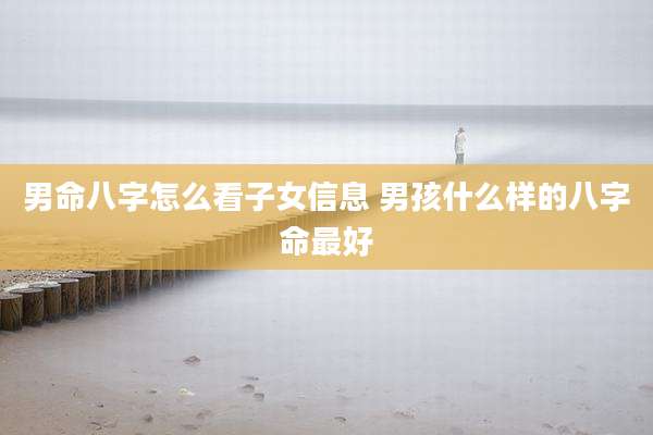 男命八字怎么看子女信息 男孩什么样的八字命最好