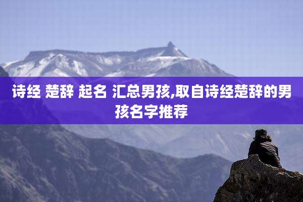 诗经 楚辞 起名 汇总男孩,取自诗经楚辞的男孩名字推荐
