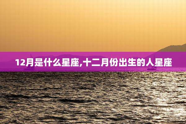 12月是什么星座,十二月份出生的人星座