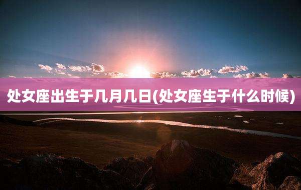处女座出生于几月几日(处女座生于什么时候)