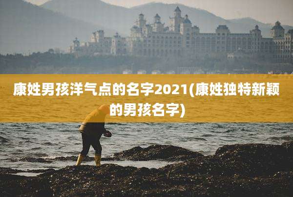 康姓男孩洋气点的名字2021(康姓独特新颖的男孩名字)