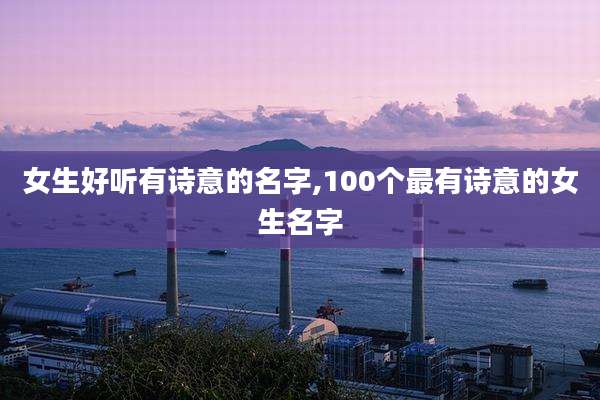 女生好听有诗意的名字,100个最有诗意的女生名字