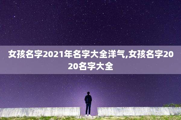 女孩名字2021年名字大全洋气,女孩名字2020名字大全