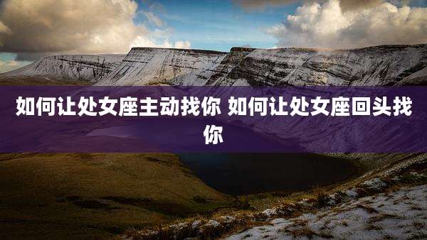 如何让处女座主动找你 如何让处女座回头找你