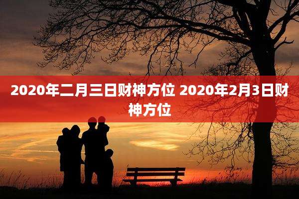 2020年二月三日财神方位 2020年2月3日财神方位