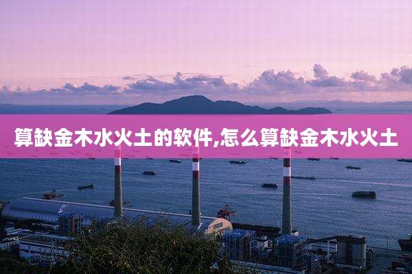 算缺金木水火土的软件,怎么算缺金木水火土