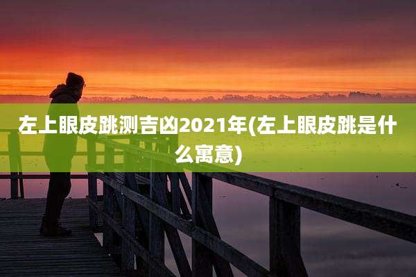 左上眼皮跳测吉凶2021年(左上眼皮跳是什么寓意)