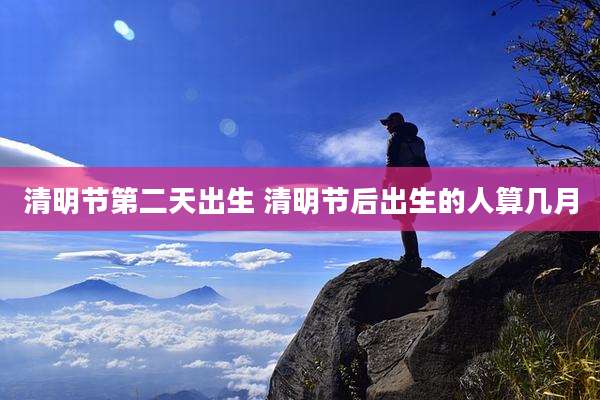 清明节第二天出生 清明节后出生的人算几月