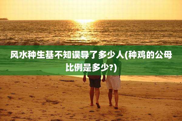 风水种生基不知误导了多少人(种鸡的公母比例是多少?)