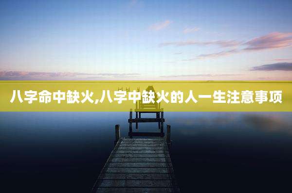 八字命中缺火,八字中缺火的人一生注意事项