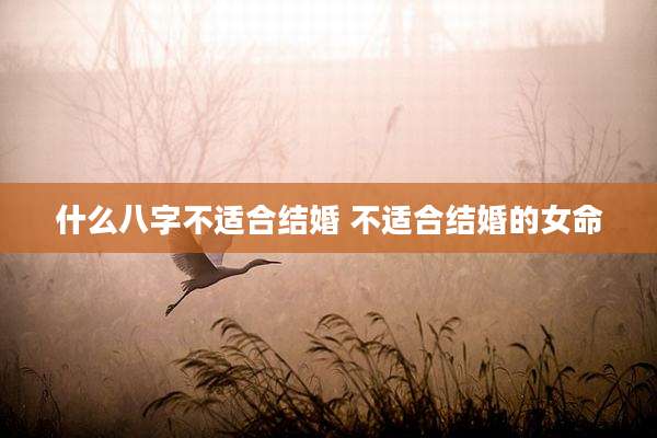 什么八字不适合结婚 不适合结婚的女命