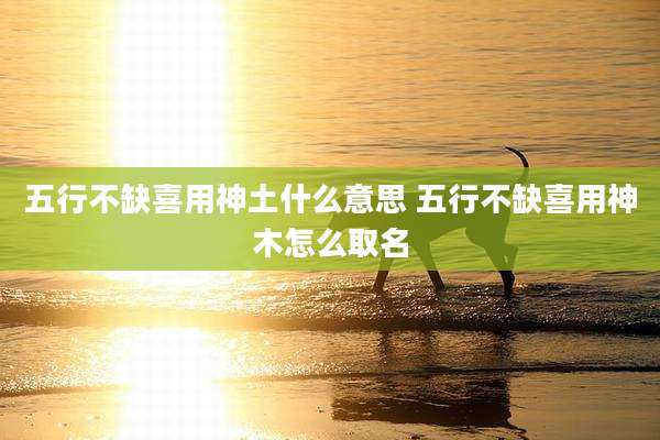 五行不缺喜用神土什么意思 五行不缺喜用神木怎么取名