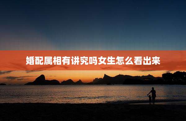 婚配属相有讲究吗女生怎么看出来