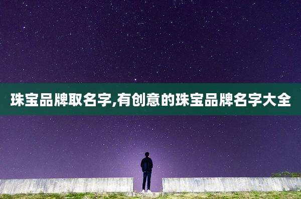 珠宝品牌取名字,有创意的珠宝品牌名字大全
