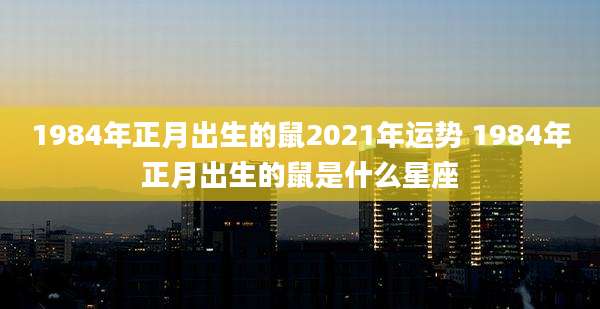 1984年正月出生的鼠2021年运势 1984年正月出生的鼠是什么星座