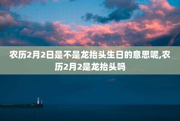 农历2月2日是不是龙抬头生日的意思呢,农历2月2是龙抬头吗