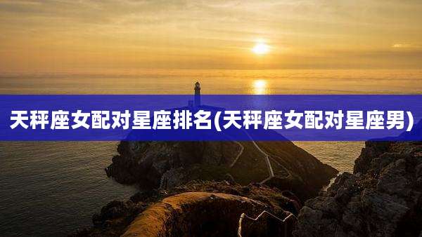 天秤座女配对星座排名(天秤座女配对星座男)