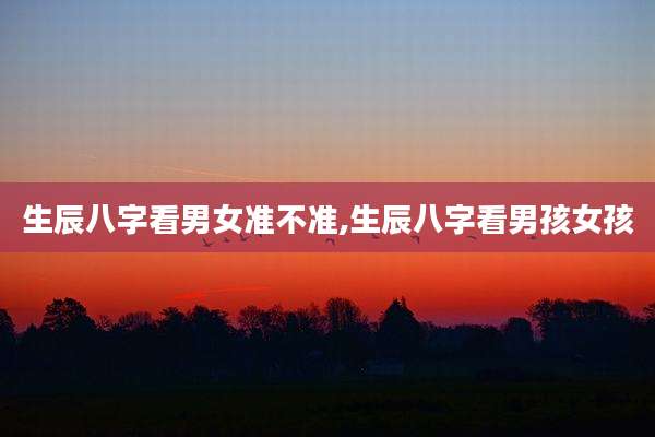 生辰八字看男女准不准,生辰八字看男孩女孩