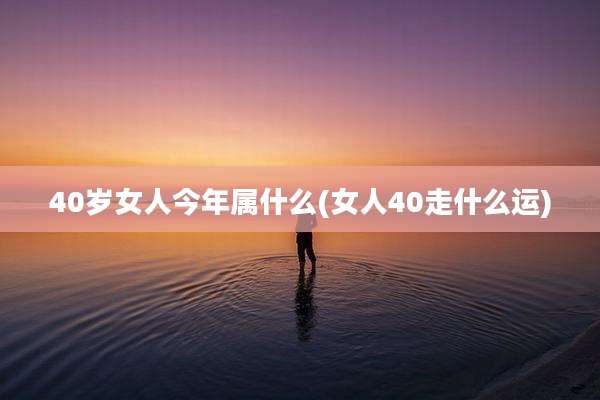 40岁女人今年属什么(女人40走什么运)