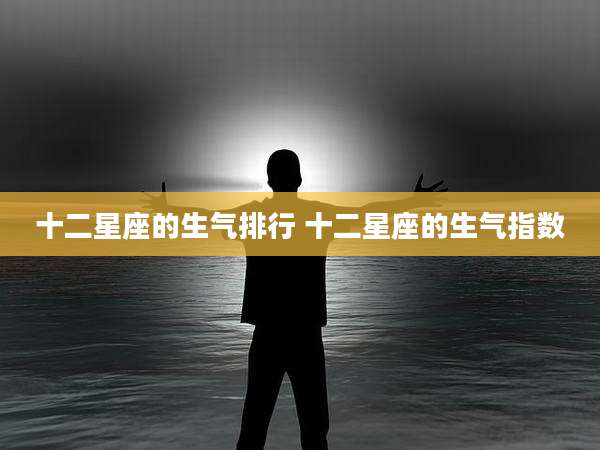 十二星座的生气排行 十二星座的生气指数