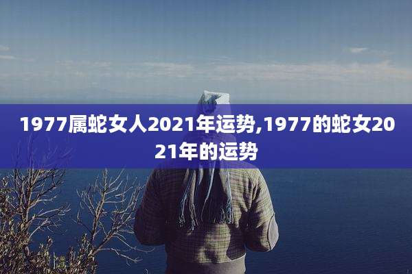 1977属蛇女人2021年运势,1977的蛇女2021年的运势