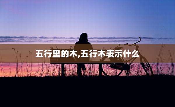 五行里的木,五行木表示什么