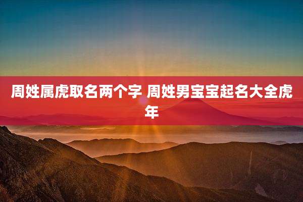 周姓属虎取名两个字 周姓男宝宝起名大全虎年