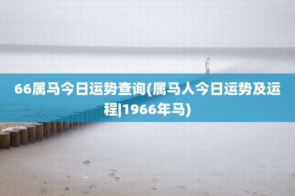 66属马今日运势查询(属马人今日运势及运程|1966年马)