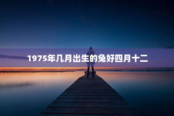 1975年几月出生的兔好四月十二