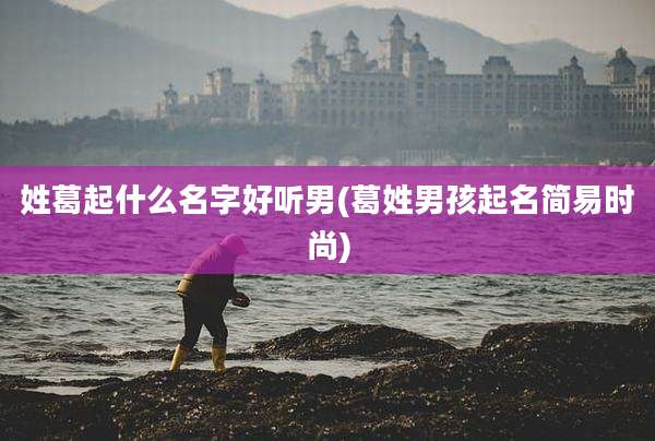 姓葛起什么名字好听男(葛姓男孩起名简易时尚)