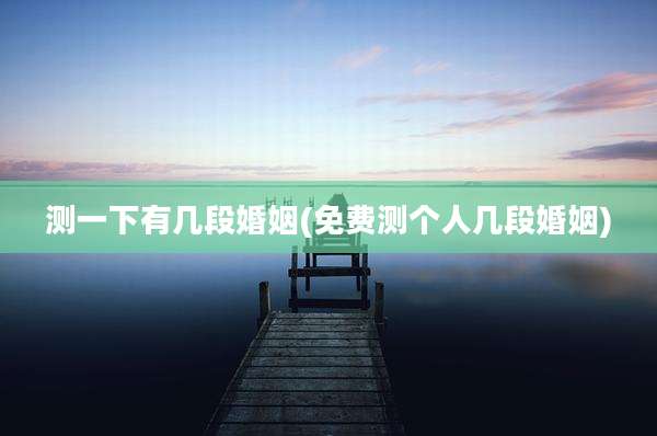 测一下有几段婚姻(免费测个人几段婚姻)
