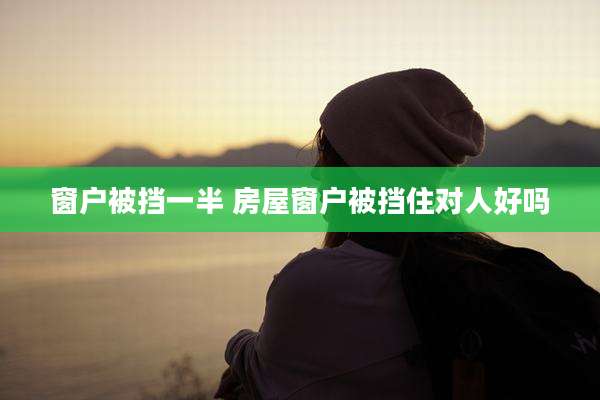 窗户被挡一半 房屋窗户被挡住对人好吗