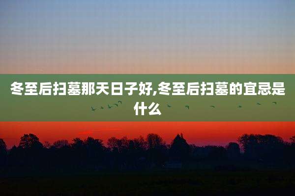 冬至后扫墓那天日子好,冬至后扫墓的宜忌是什么