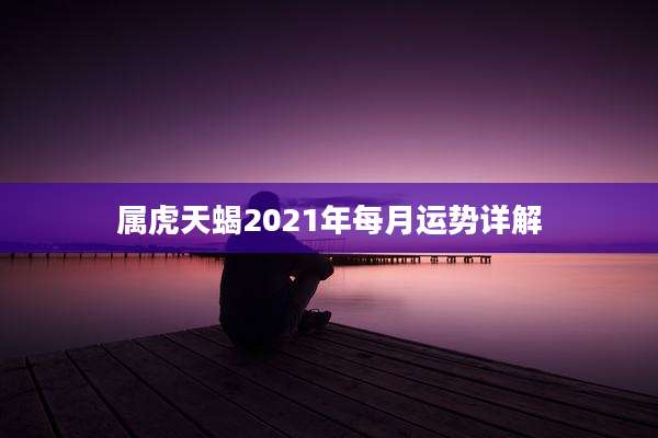 属虎天蝎2021年每月运势详解