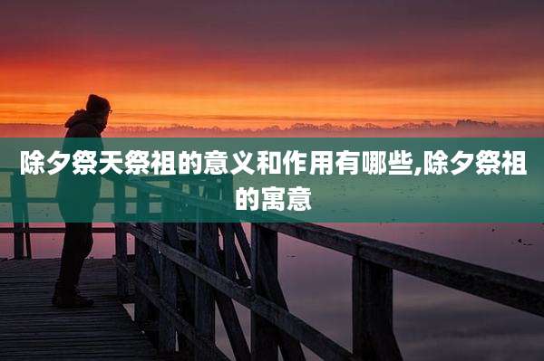 除夕祭天祭祖的意义和作用有哪些,除夕祭祖的寓意