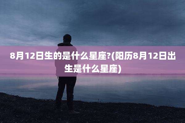8月12日生的是什么星座?(阳历8月12日出生是什么星座)