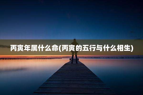 丙寅年属什么命(丙寅的五行与什么相生)