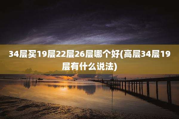 34层买19层22层26层哪个好(高层34层19层有什么说法)