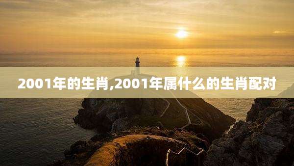 2001年的生肖,2001年属什么的生肖配对