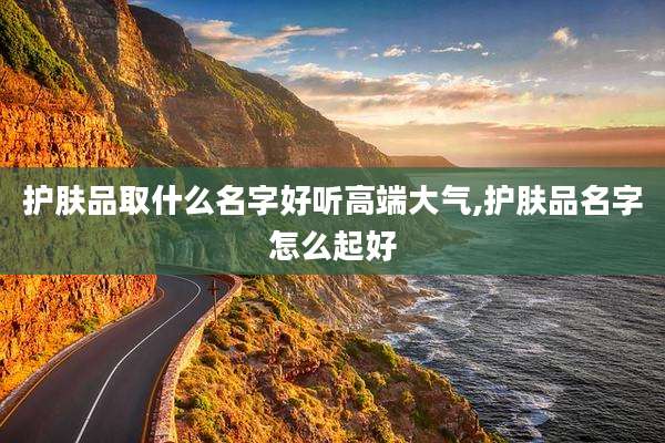 护肤品取什么名字好听高端大气,护肤品名字怎么起好
