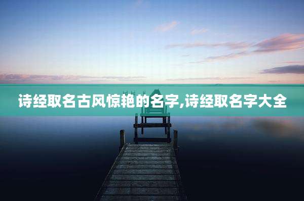 诗经取名古风惊艳的名字,诗经取名字大全