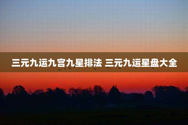 三元九运九宫九星排法 三元九运星盘大全