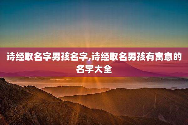 诗经取名字男孩名字,诗经取名男孩有寓意的名字大全