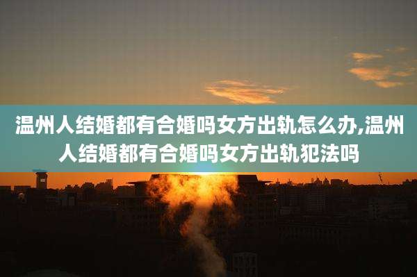 温州人结婚都有合婚吗女方出轨怎么办,温州人结婚都有合婚吗女方出轨犯法吗