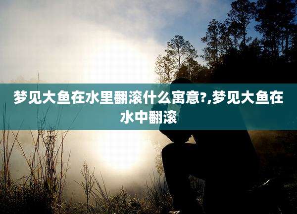 梦见大鱼在水里翻滚什么寓意?,梦见大鱼在水中翻滚