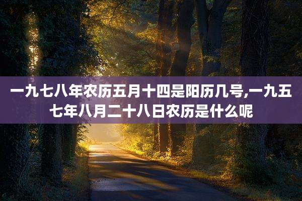 一九七八年农历五月十四是阳历几号,一九五七年八月二十八日农历是什么呢